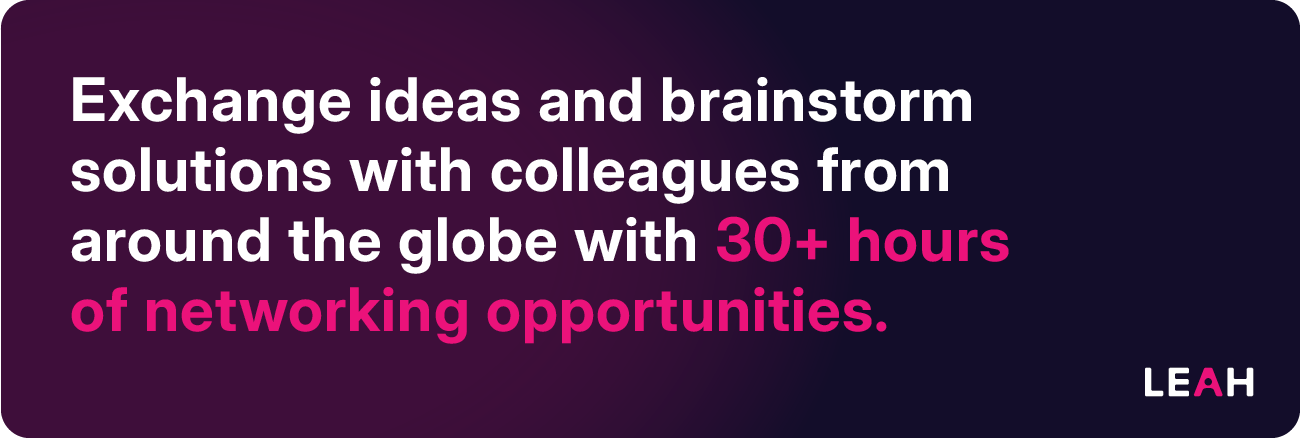 Exchange ideas and brainstorm solutions with colleagues from around the globe with 30+ hours of networking opportunities.