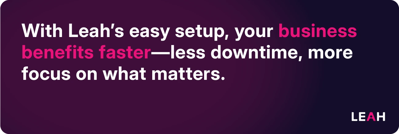 With Leah's easy setup, your business benefits faster—less downtime, more focus on what matters.