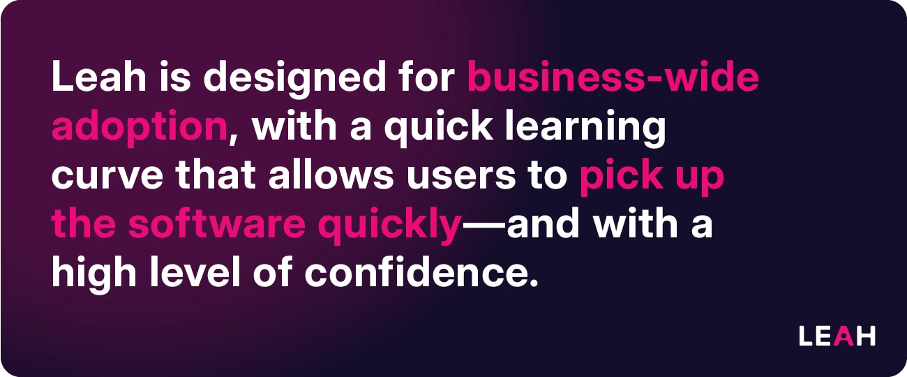 Leah is designed for business-wide adoption, with a quick learning curve that allows users to pick up the software quickly—and with a high level of confidence.
